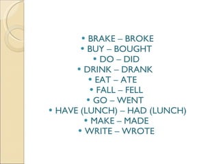 BRAKE – BROKE BUY – BOUGHT  DO – DID  DRINK – DRANK  EAT – ATE  FALL – FELL  GO – WENT  HAVE (LUNCH) – HAD (LUNCH) MAKE – MADE  WRITE – WROTE  