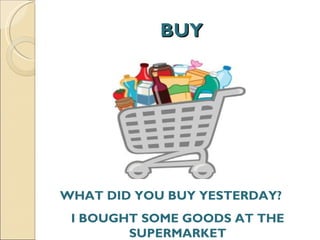 BUY WHAT DID YOU BUY YESTERDAY?  I BOUGHT SOME GOODS AT THE SUPERMARKET 