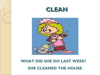 CLEAN WHAT DID SHE DO LAST WEEK?  SHE CLEANED THE HOUSE  