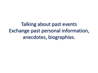 Talking about past events
Exchange past personal information,
anecdotes, biographies.
 