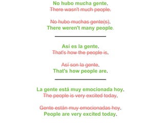 No hubo mucha gente.
There wasn't much people.
No hubo muchas gente(s).
There weren't many people.
__________________
Así es la gente.
That's how the people is.
Así son la gente.
That's how people are.
__________________
La gente está muy emocionada hoy.
The people is very excited today.
Gente están muy emocionadas hoy.
People are very excited today.
 