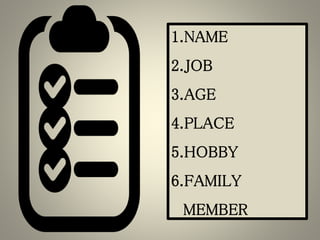 1.NAME
2.JOB
3.AGE
4.PLACE
5.HOBBY
6.FAMILY
MEMBER
 