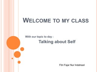 WELCOME TO MY CLASS
With our topic to day :
Talking about Self
Fitri Fajar Nur Indahsari
 