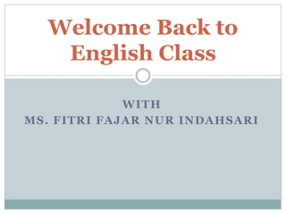 WITH
MS. FITRI FAJAR NUR INDAHSARI
Welcome Back to
English Class
 