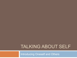 TALKING ABOUT SELF
Introducing Oneself and Others
 
