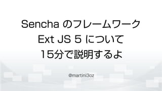 Sencha のフレームワーク 
Ext JS 5 について
15分で説明するよ
@martini3oz
 