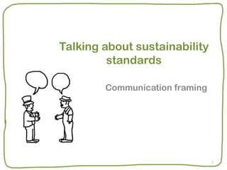 Talking about sustainability
         standards

        Communication framing




                                1
 