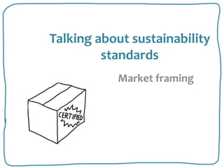 Talking about sustainability
         standards
           Market framing
 
