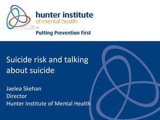 Suicide risk and talking
about suicide
Jaelea Skehan
Director
Hunter Institute of Mental Health
 
