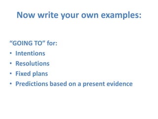 Now write your own examples:
“GOING TO” for:
• Intentions
• Resolutions
• Fixed plans
• Predictions based on a present evidence
 