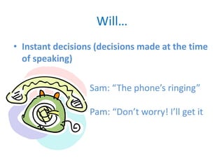 Will…
• Instant decisions (decisions made at the time
of speaking)
Sam: “The phone’s ringing”
Pam: “Don’t worry! I’ll get it
 