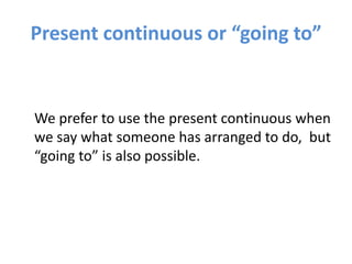 Present continuous or “going to”
We prefer to use the present continuous when
we say what someone has arranged to do, but
“going to” is also possible.
 