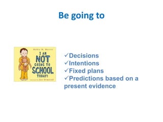 Be going to
Decisions
Intentions
Fixed plans
Predictions based on a
present evidence
 