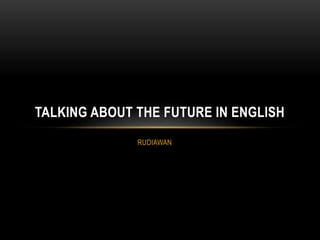 RUDIAWAN
TALKING ABOUT THE FUTURE IN ENGLISH
 