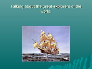 Talking about the great explorers of theTalking about the great explorers of the
world.world.
 