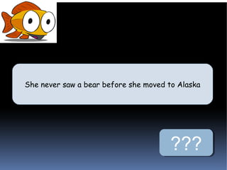 She never saw a bear before she moved to Alaska
She never saw a bear before she moved to Alaska




                                      ???
 