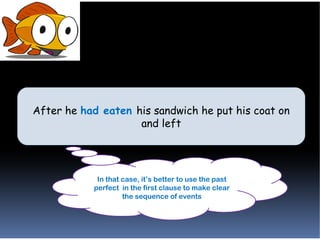 After he had eaten his sandwich he put his coat on
After he had eaten his sandwich he put his coat on
                    and left
                    and left




            In that case, it’s better to use the past
           perfect in the first clause to make clear
                    the sequence of events
 