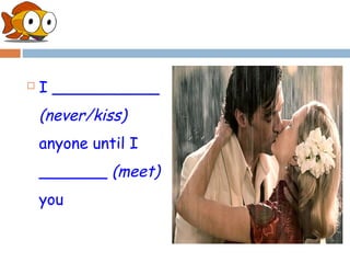    I ___________
    (never/kiss)
    anyone until I
    _______ (meet)
    you
 