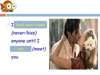    I ___________
      (had) never kissed

    (never/kiss)
    anyone until I
    _______ (meet)
      met

    you
 