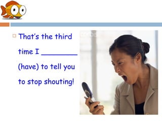    That’s the third

    time I ________

    (have) to tell you

    to stop shouting!
 