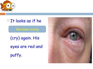    It looks as if he

    _____________
      has been crying

    (cry) again. His

    eyes are red and

    puffy.
 