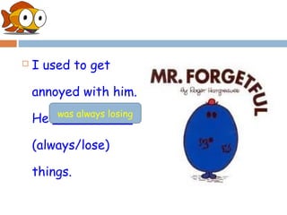    I used to get

    annoyed with him.
        was always losing
    He __________

    (always/lose)

    things.
 