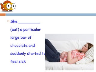    She _________

    (eat) a particular

    large bar of

    chocolate and

    suddenly started to

    feel sick
 