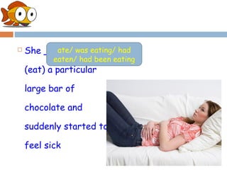    She _________
          ate/ was eating/ had
           eaten/ had been eating
    (eat) a particular

    large bar of

    chocolate and

    suddenly started to

    feel sick
 