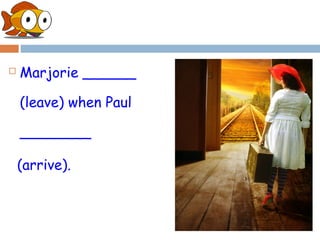    Marjorie ______

    (leave) when Paul

    ________

    (arrive).
 