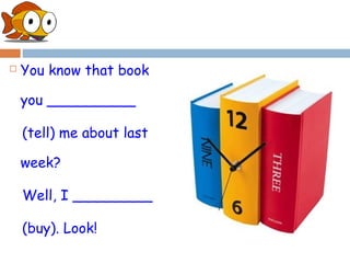    You know that book

    you __________

    (tell) me about last

    week?

    Well, I _________

    (buy). Look!
 