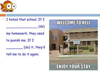    I hated that school. If I

    _______________ (do)

    my homework, they used

    to punish me. If I

    ________ (do) it, they’d

    tell me to do it again.
 