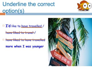 Underline the correct
option(s)

   I’d like to have travelled /
    have liked to travel /

   have liked to have travelled

    more when I was younger
 