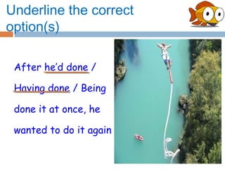 Underline the correct
option(s)

 After he’d done /

 Having done / Being

 done it at once, he

 wanted to do it again
 