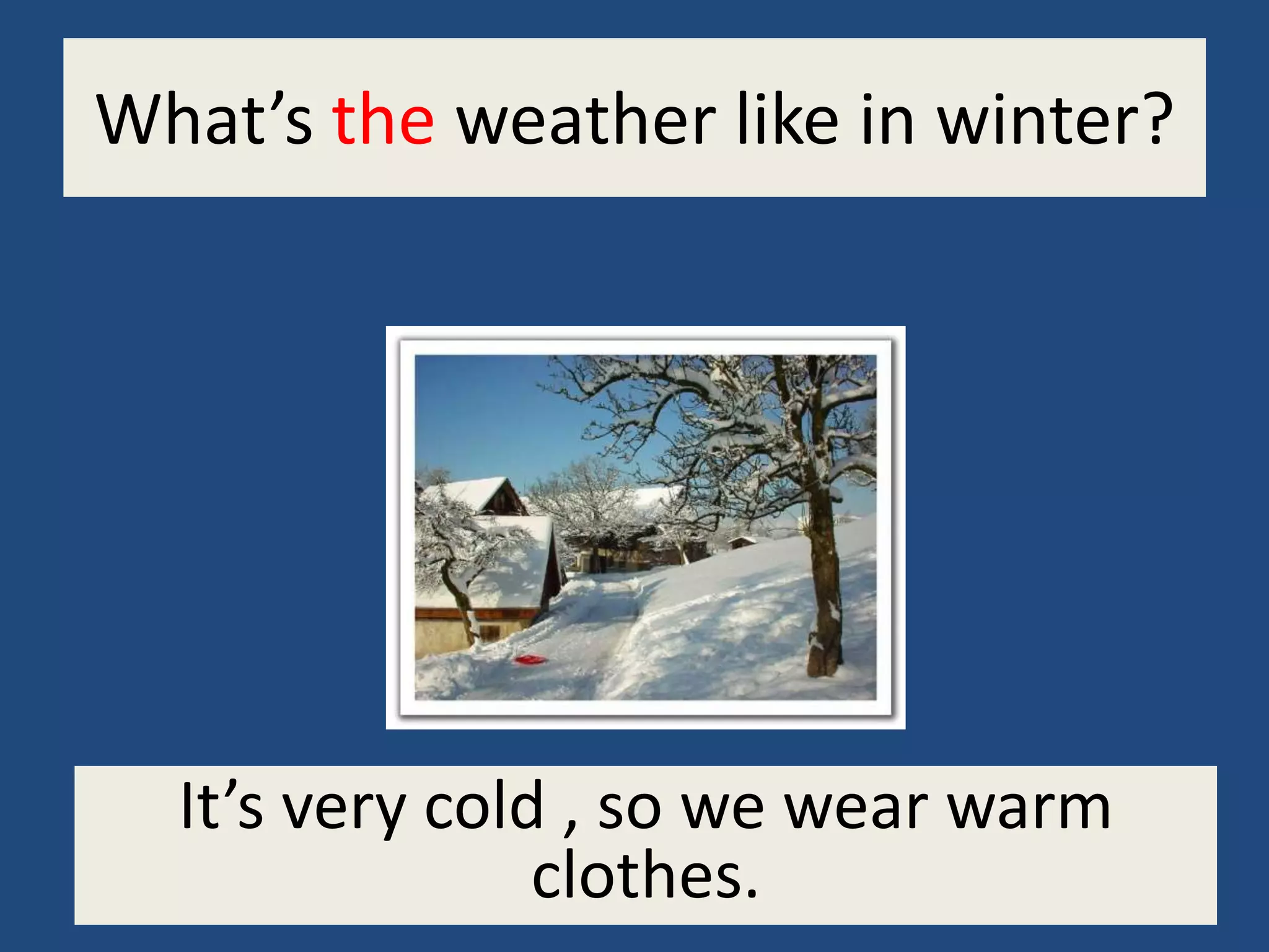 What’s the weather like in winter?
It’s very cold , so we wear warm
clothes.