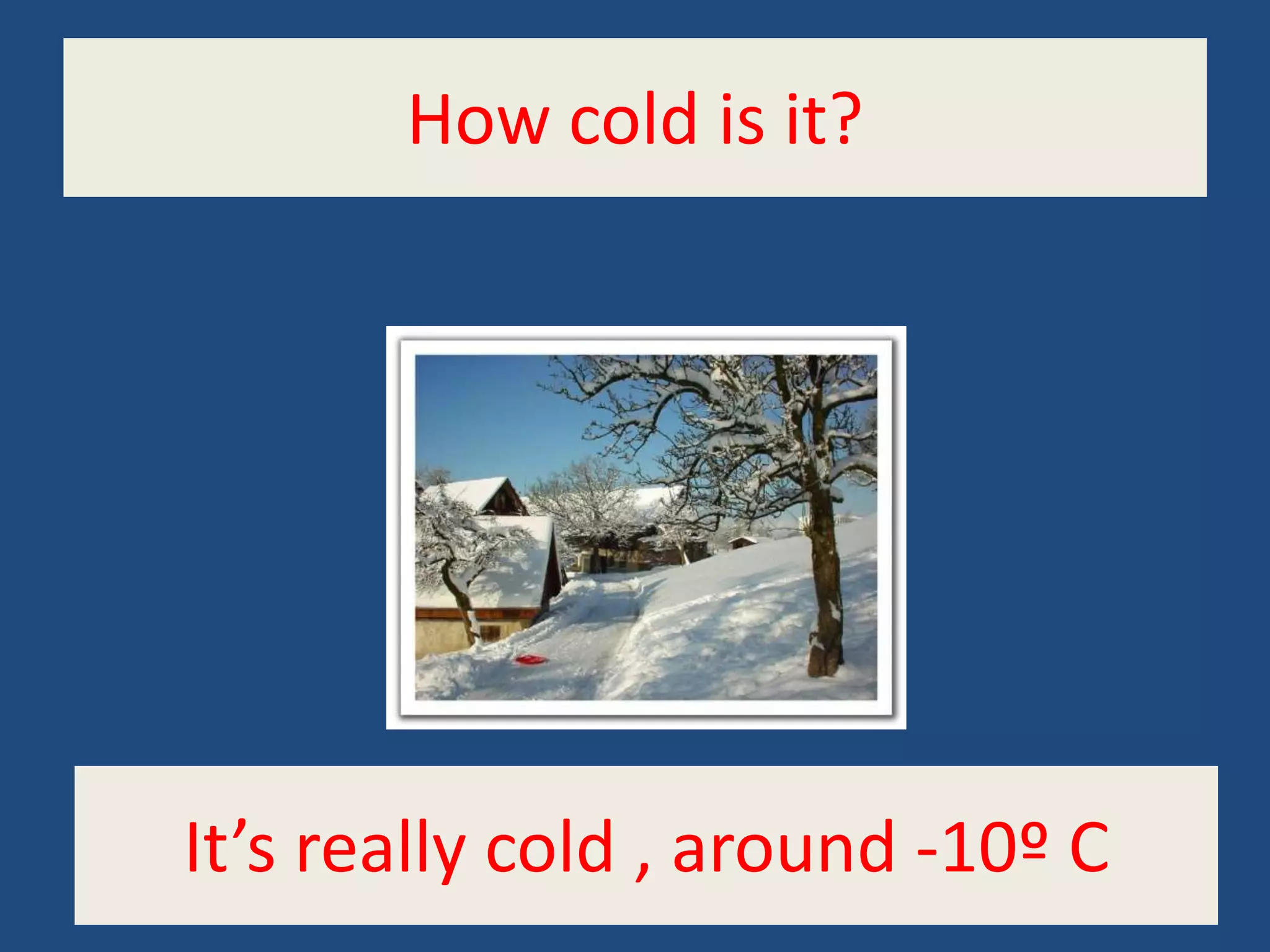 How cold is it?
It’s really cold , around -10º C