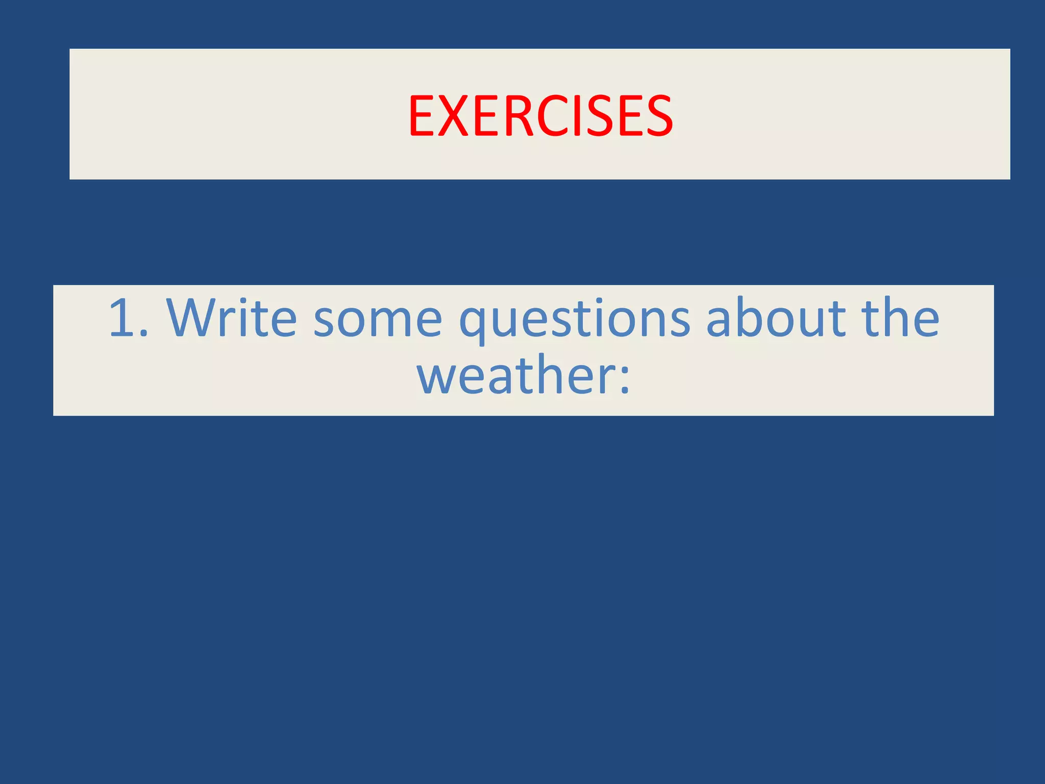 EXERCISES
1. Write some questions about the
weather: