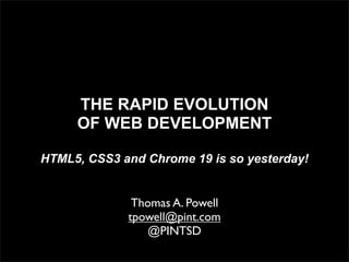 THE RAPID EVOLUTION
     OF WEB DEVELOPMENT

HTML5, CSS3 and Chrome 19 is so yesterday!
                     Or




              Thomas A. Powell
             tpowell@pint.com
                 @PINTSD
 