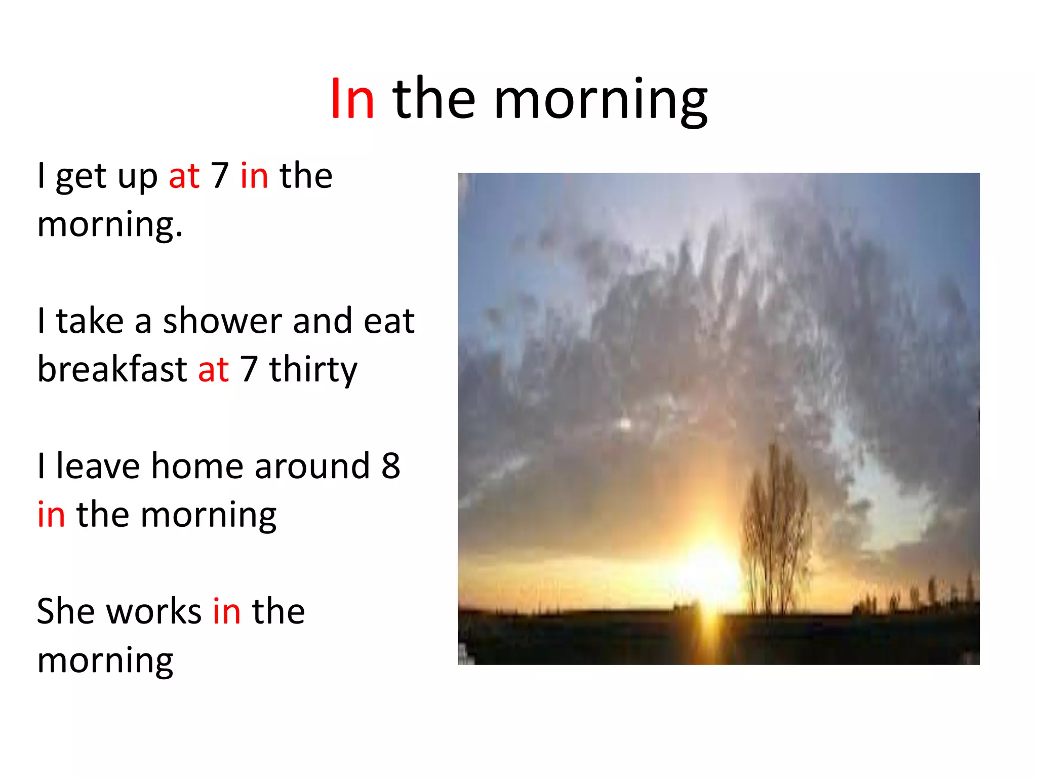 In the morning
I get up at 7 in the
morning.
I take a shower and eat
breakfast at 7 thirty
I leave home around 8
in the morning
She works in the
morning