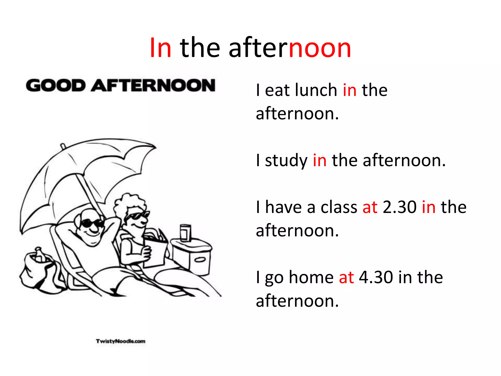 In the afternoon
I eat lunch in the
afternoon.
I study in the afternoon.
I have a class at 2.30 in the
afternoon.
I go home at 4.30 in the
afternoon.