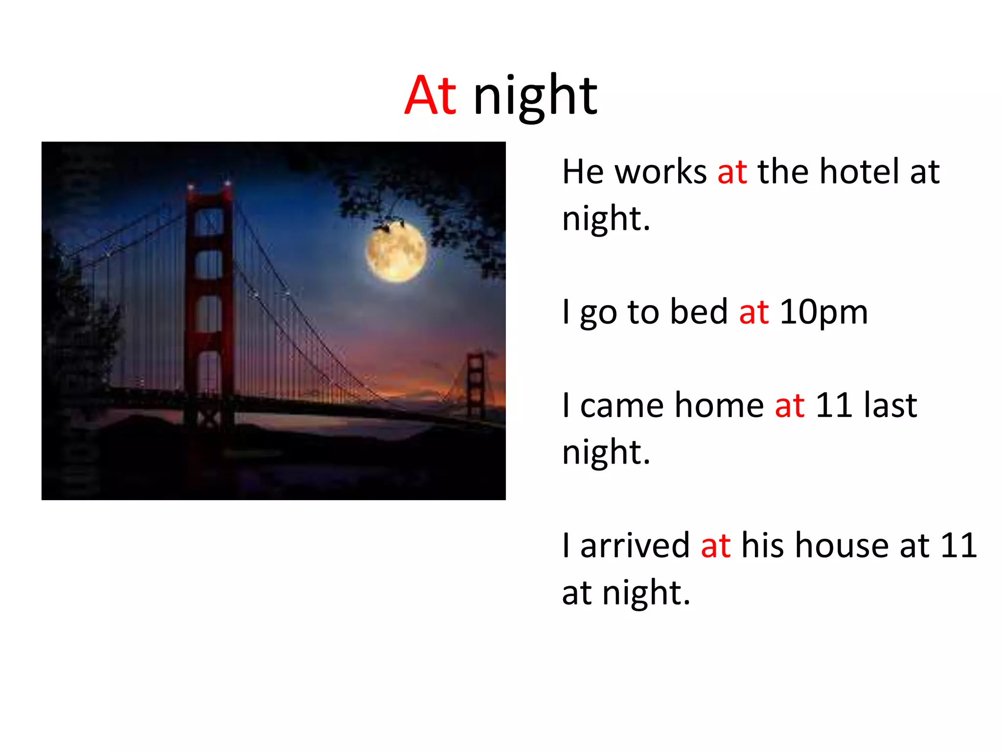 At night
He works at the hotel at
night.
I go to bed at 10pm
I came home at 11 last
night.
I arrived at his house at 11
at night.