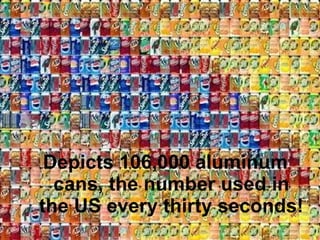 Depicts 106,000 aluminum cans, the number used in the US every thirty seconds! 