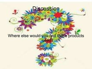 Discussion Where else would you find these products used? 