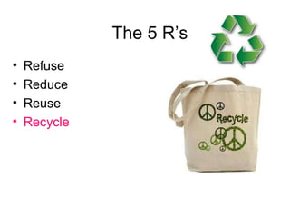 The 5 R’s Refuse  Reduce Reuse Recycle 