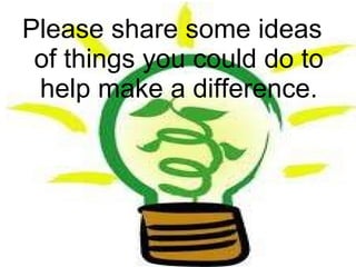 Please share some ideas of things you could do to help make a difference. 