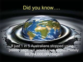 Did you know…. If just 1 in 5 Australians stopped using plastic bags, we would save approximately 88,704,000,000 bags!!! 
