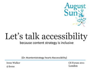 Let’s talk accessibility because content strategy is inclusive {Or: #contentstrategy hearts #accessibility} Irene Walker @1rene CS Forum 2011 London 
