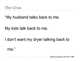The Crux

“My husband talks back to me.

My kids talk back to me.

I don‟t want my dryer talking back to

 me.”
                           Woman quoted in the NYT 1988
 