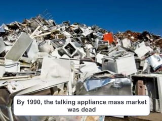 Rest in Peace




 By 1990, the talking appliance mass market
                   was dead
 