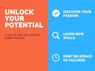 UNLOCK
YOUR
POTENTIAL
DISCOVER YOUR
PASSION
LEARN NEW
SKILLS
DONT BE AFRAID
OF FAILURES
3 TIPS TO HELP YOU ACHIEVE
CAREER SUCCESS