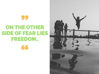 ON THE OTHER
SIDE OF FEAR LIES
FREEDOM..